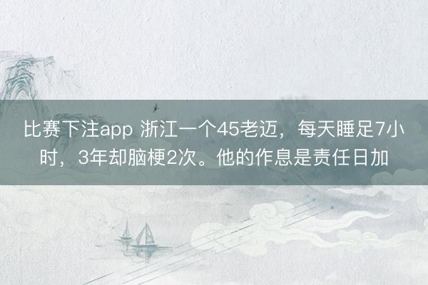 比赛下注app 浙江一个45老迈,每天睡足7小时,3年却脑梗2次。他的作息是责任日加