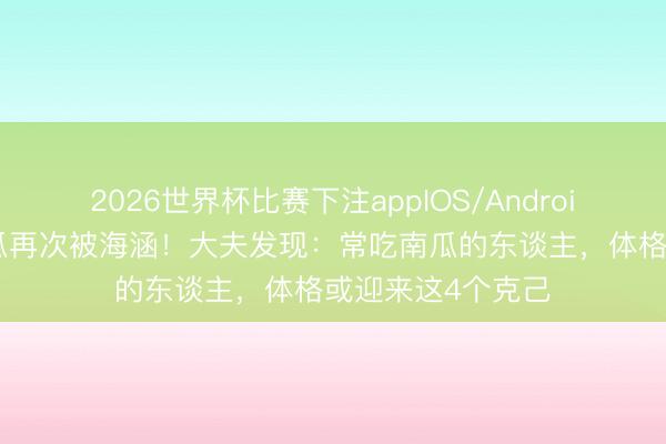 2026世界杯比赛下注appIOS/Android手机版下载 南瓜再次被海涵！大夫发现：常吃南瓜的东谈主，体格或迎来这4个克己