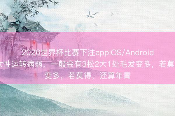 2026世界杯比赛下注appIOS/Android手机版下载 女性运转病弱，一般会有3松2大1处毛发变多，若莫得，还算年青