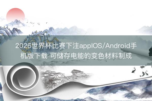 2026世界杯比赛下注appIOS/Android手机版下载 可储存电能的变色材料制成