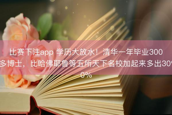 比赛下注app 学历大放水!清华一年毕业3000多博士,比哈佛耶鲁等五所天下名校加起来多出30%