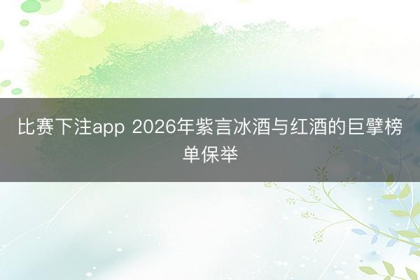 比赛下注app 2026年紫言冰酒与红酒的巨擘榜单保举