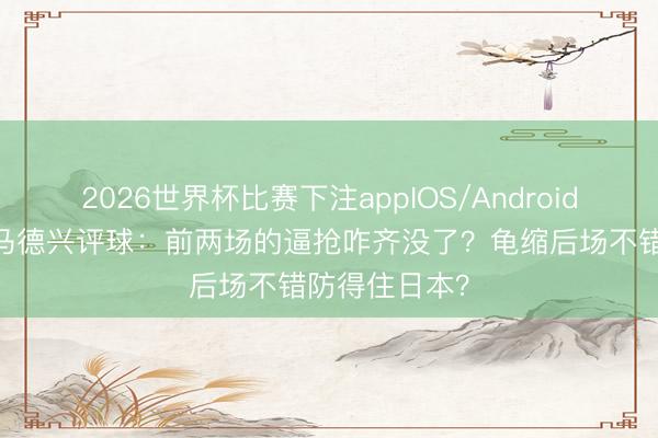 2026世界杯比赛下注appIOS/Android手机版下载 马德兴评球：前两场的逼抢咋齐没了？龟缩后场不错防得住日本？