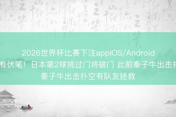 2026世界杯比赛下注appIOS/Android手机版下载 早有伏笔！日本第2球挑过门将破门 此前秦子牛出击扑空有队友拯救