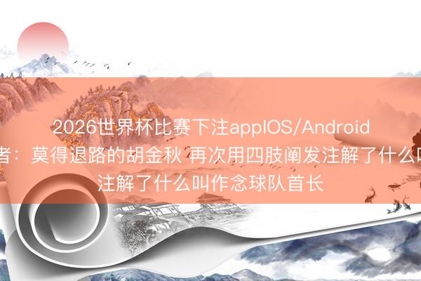 2026世界杯比赛下注appIOS/Android手机版下载 记者：莫得退路的胡金秋 再次用四肢阐发注解了什么叫作念球队首长