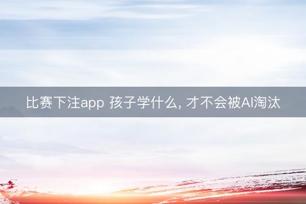比赛下注app 孩子学什么， 才不会被AI淘汰