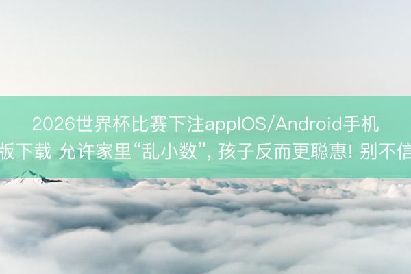 2026世界杯比赛下注appIOS/Android手机版下载 允许家里“乱小数”， 孩子反而更聪惠! 别不信
