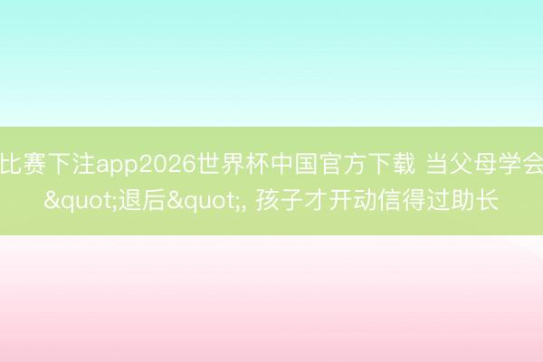 比赛下注app2026世界杯中国官方下载 当父母学会"退后"， 孩子才开动信得过助长