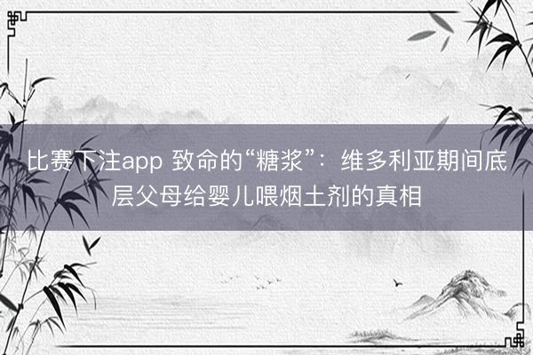 比赛下注app 致命的“糖浆”:维多利亚期间底层父母给婴儿喂烟土剂的真相