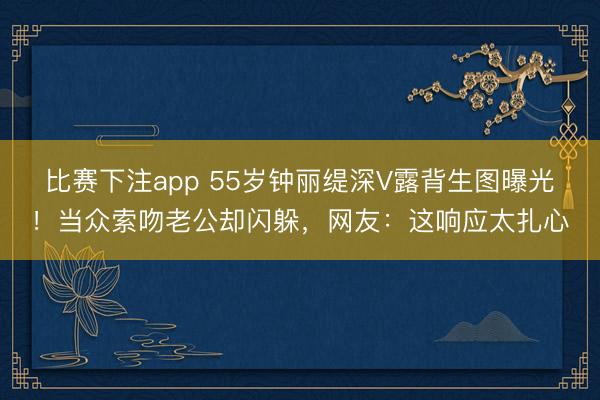 比赛下注app 55岁钟丽缇深V露背生图曝光！当众索吻老公却闪躲，网友：这响应太扎心