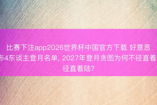 比赛下注app2026世界杯中国官方下载 好意思公布4东谈主登月名单， 2027年登月贪图为何不径直着陆?