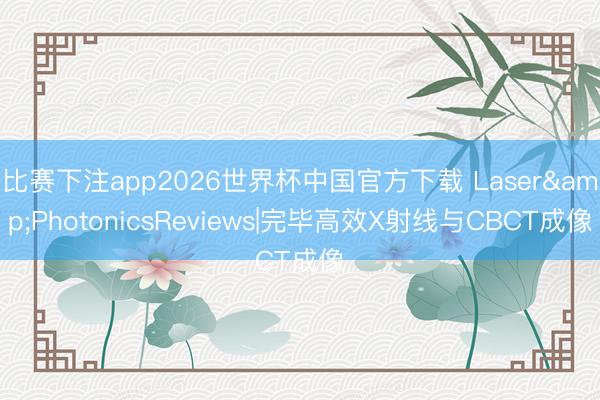 比赛下注app2026世界杯中国官方下载 Laser&PhotonicsReviews|完毕高效X射线与CBCT成像