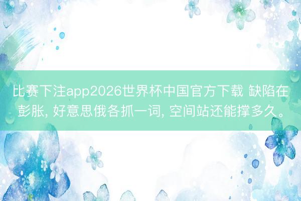 比赛下注app2026世界杯中国官方下载 缺陷在彭胀， 好意思俄各抓一词， 空间站还能撑多久。