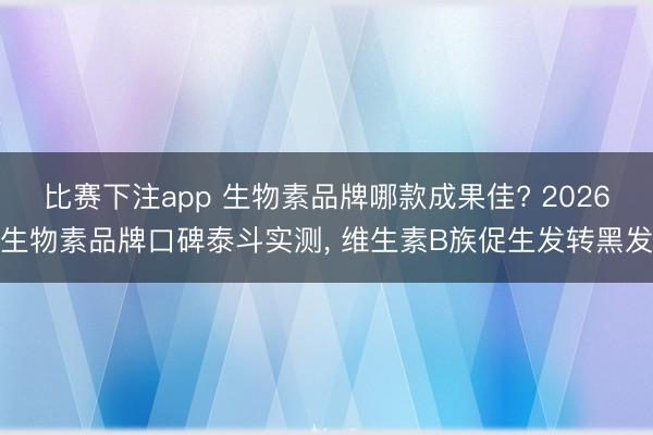 比赛下注app 生物素品牌哪款成果佳? 2026生物素品牌口碑泰斗实测， 维生素B族促生发转黑发