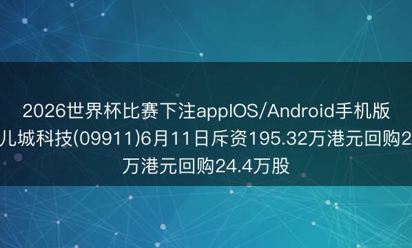2026世界杯比赛下注appIOS/Android手机版下载 小儿城科技(09911)6月11日斥资195.32万港元回购24.4万股