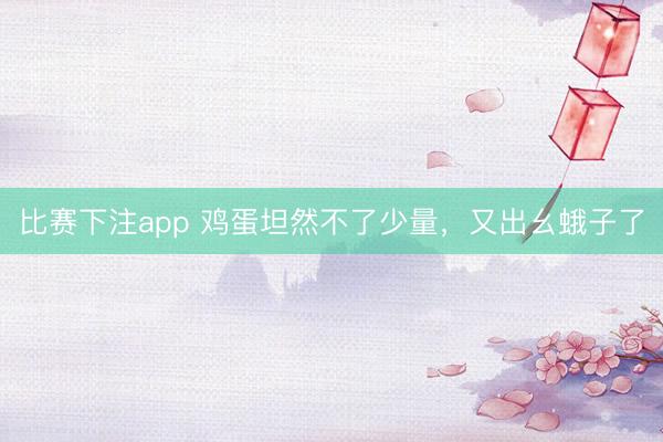 比赛下注app 鸡蛋坦然不了少量，又出幺蛾子了
