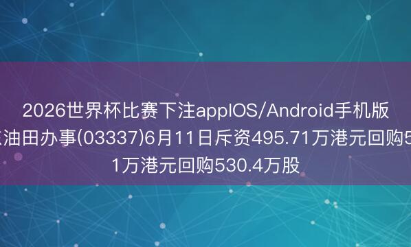 2026世界杯比赛下注appIOS/Android手机版下载 安东油田办事(03337)6月11日斥资495.71万港元回购530.4万股
