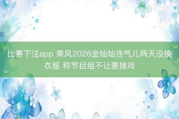 比赛下注app 乘风2026金灿灿连气儿两天没换衣服 称节目组不让要接戏