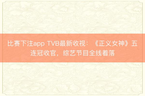 比赛下注app TVB最新收视:《正义女神》五连冠收官,综艺节目全线着落
