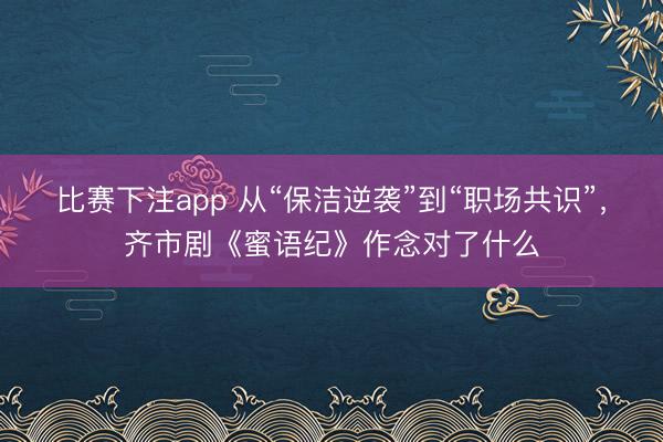 比赛下注app 从“保洁逆袭”到“职场共识”，齐市剧《蜜语纪》作念对了什么