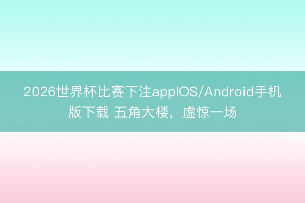 2026世界杯比赛下注appIOS/Android手机版下载 五角大楼，虚惊一场