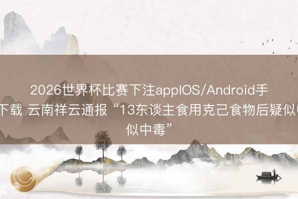 2026世界杯比赛下注appIOS/Android手机版下载 云南祥云通报 “13东谈主食用克己食物后疑似中毒”