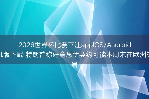 2026世界杯比赛下注appIOS/Android手机版下载 特朗普称好意思伊契约可能本周末在欧洲签署