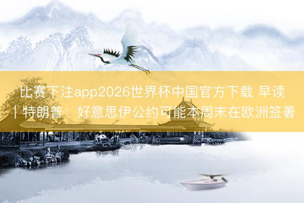 比赛下注app2026世界杯中国官方下载 早读｜特朗普：好意思伊公约可能本周末在欧洲签署