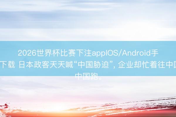 2026世界杯比赛下注appIOS/Android手机版下载 日本政客天天喊“中国胁迫”， 企业却忙着往中国跑。