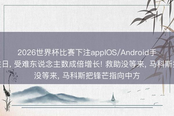 2026世界杯比赛下注appIOS/Android手机版下载 4天往日， 受难东说念主数成倍增长! 救助没等来， 马科斯把锋芒指向中方