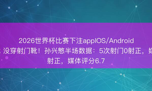 2026世界杯比赛下注appIOS/Android手机版下载 没穿射门靴！孙兴慜半场数据：5次射门0射正，媒体评分6.7
