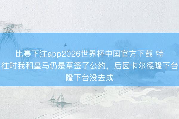 比赛下注app2026世界杯中国官方下载 特维斯:往时我和皇马仍是草签了公约,后因卡尔德隆下台没去成