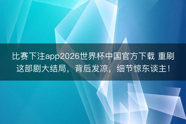 比赛下注app2026世界杯中国官方下载 重刷这部剧大结局,背后发凉,细节惊东谈主!