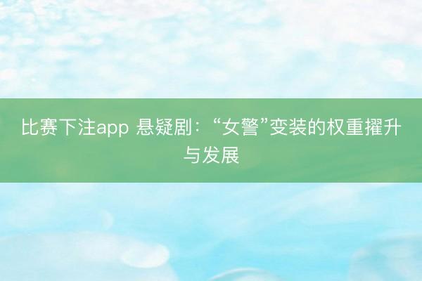 比赛下注app 悬疑剧：“女警”变装的权重擢升与发展