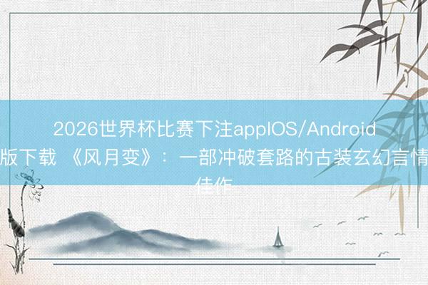 2026世界杯比赛下注appIOS/Android手机版下载 《风月变》：一部冲破套路的古装玄幻言情佳作