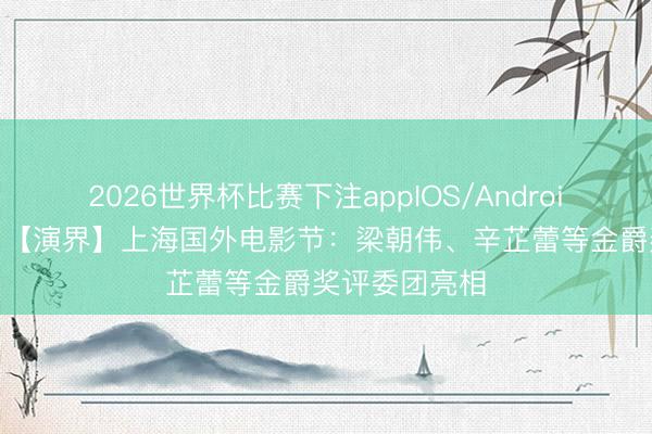 2026世界杯比赛下注appIOS/Android手机版下载 【演界】上海国外电影节：梁朝伟、辛芷蕾等金爵奖评委团亮相