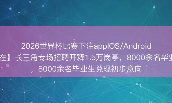 2026世界杯比赛下注appIOS/Android手机版下载 【所在】长三角专场招聘开释1.5万岗亭，8000余名毕业生兑现初步意向