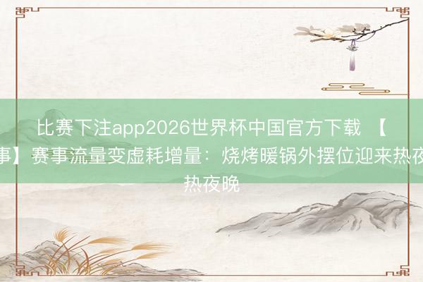 比赛下注app2026世界杯中国官方下载 【城事】赛事流量变虚耗增量：烧烤暖锅外摆位迎来热夜晚