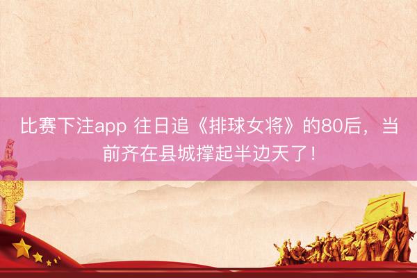比赛下注app 往日追《排球女将》的80后，当前齐在县城撑起半边天了！