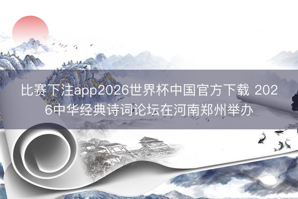 比赛下注app2026世界杯中国官方下载 2026中华经典诗词论坛在河南郑州举办