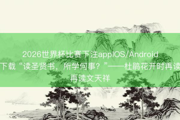 2026世界杯比赛下注appIOS/Android手机版下载 “读圣贤书,所学何事?”——杜鹃花开时再读文天祥