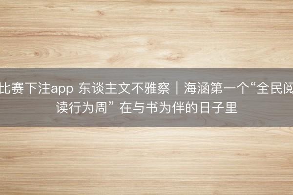 比赛下注app 东谈主文不雅察｜海涵第一个“全民阅读行为周” 在与书为伴的日子里