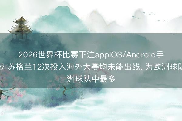 2026世界杯比赛下注appIOS/Android手机版下载 苏格兰12次投入海外大赛均未能出线, 为欧洲球队中最多