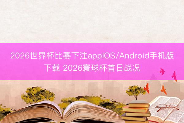2026世界杯比赛下注appIOS/Android手机版下载 2026寰球杯首日战况