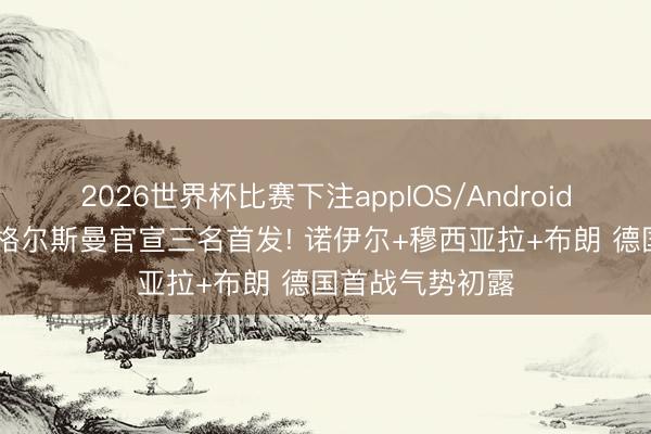 2026世界杯比赛下注appIOS/Android手机版下载 纳格尔斯曼官宣三名首发! 诺伊尔+穆西亚拉+布朗 德国首战气势初露