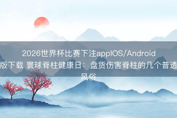 2026世界杯比赛下注appIOS/Android手机版下载 寰球脊柱健康日：盘货伤害脊柱的几个普透风俗
