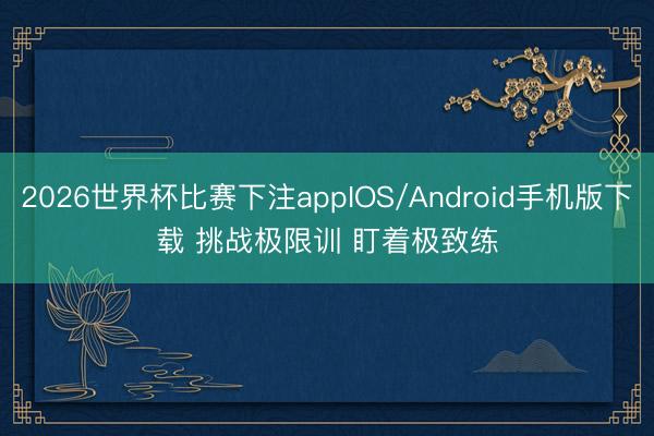 2026世界杯比赛下注appIOS/Android手机版下载 挑战极限训 盯着极致练