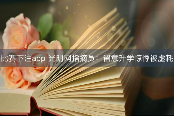 比赛下注app 光明网指摘员：留意升学惊悸被虚耗