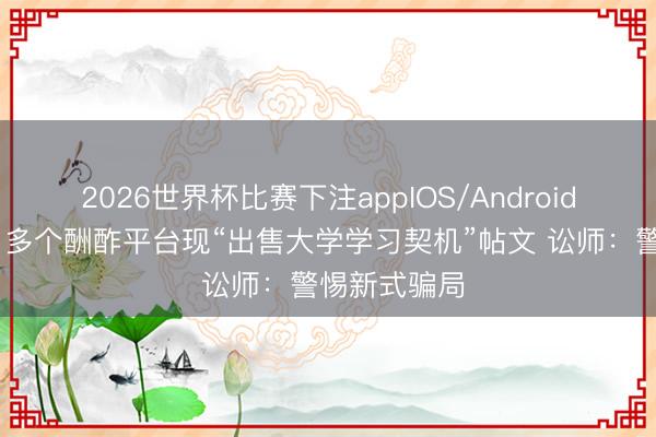 2026世界杯比赛下注appIOS/Android手机版下载 多个酬酢平台现“出售大学学习契机”帖文 讼师：警惕新式骗局