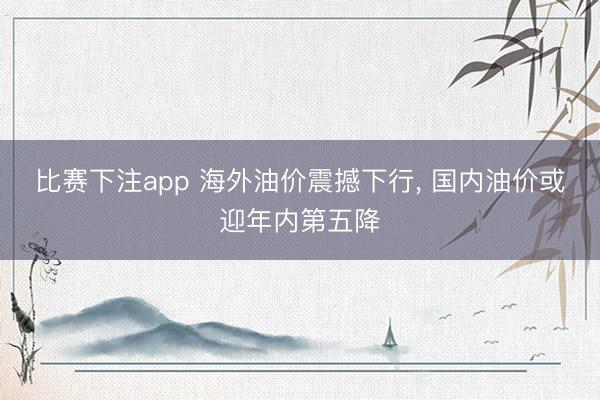比赛下注app 海外油价震撼下行， 国内油价或迎年内第五降